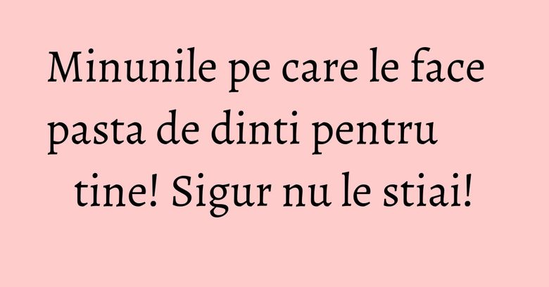 Minunile pe care le face pasta de dinti pentru tine! Sigur nu le stiai! Minunile pe care le face pasta de dinti pentru tine! Sigur nu le stiai!