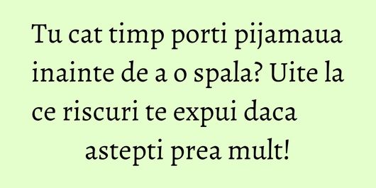 Tu cat timp porti pijamaua inainte de a o spala? Uite la ce riscuri te expui daca astepti prea mult!