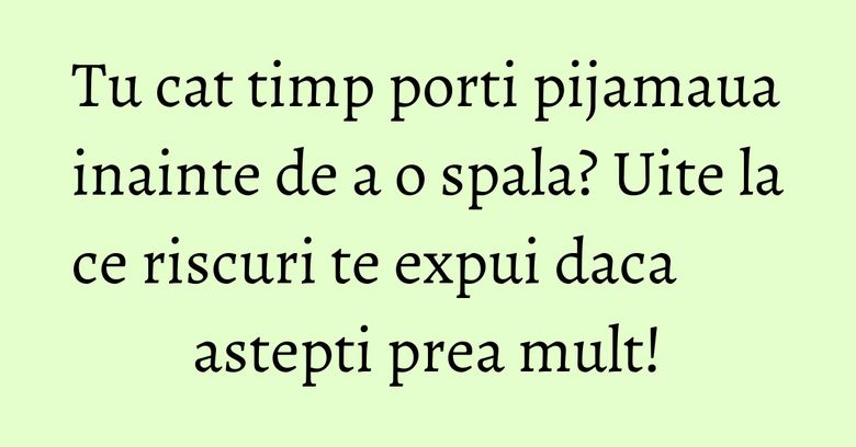 Tu cat timp porti pijamaua inainte de a o spala? Uite la ce riscuri te expui daca astepti prea mult! Tu cat timp porti pijamaua inainte de a o spala? Uite la ce riscuri te expui daca astepti prea mult!
