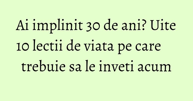 Ai implinit 30 de ani? Uite 10 lectii de viata pe care trebuie sa le inveti acum Ai implinit 30 de ani? Uite 10 lectii de viata pe care trebuie sa le inveti acum