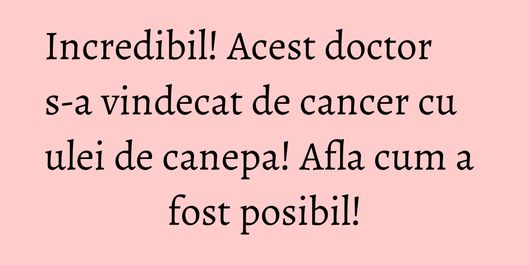 Incredibil! Acest doctor s-a vindecat de cancer cu ulei de canepa! Afla cum a fost posibil!