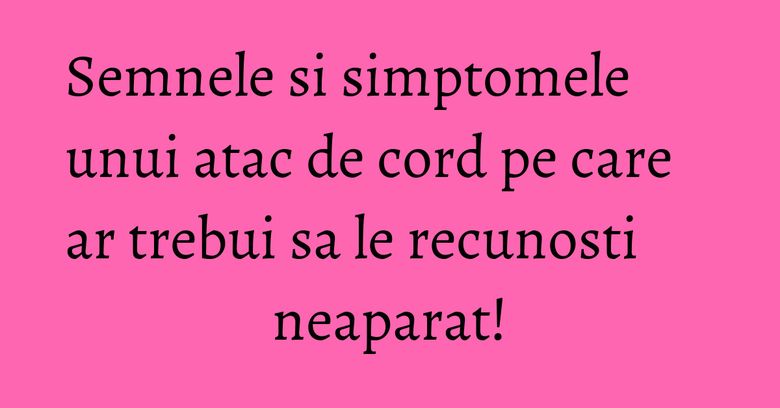 Semnele si simptomele unui atac de cord pe care ar trebui sa le recunosti neaparat!