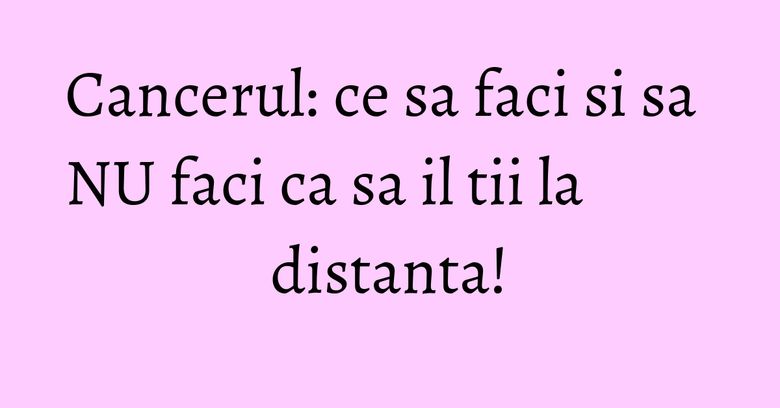 Cancerul: ce sa faci si sa NU faci ca sa il tii la distanta! Cancerul: ce sa faci si sa NU faci ca sa il tii la distanta!
