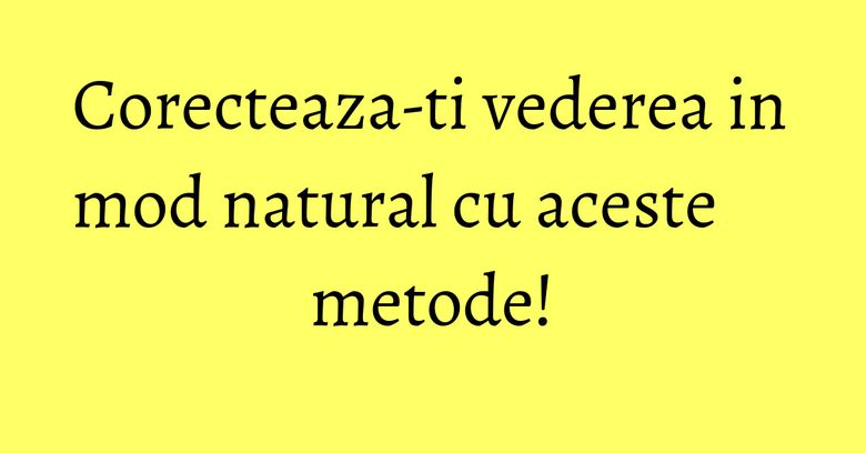 Corecteaza-ti vederea in mod natural cu aceste metode! Corecteaza-ti vederea in mod natural cu aceste metode!