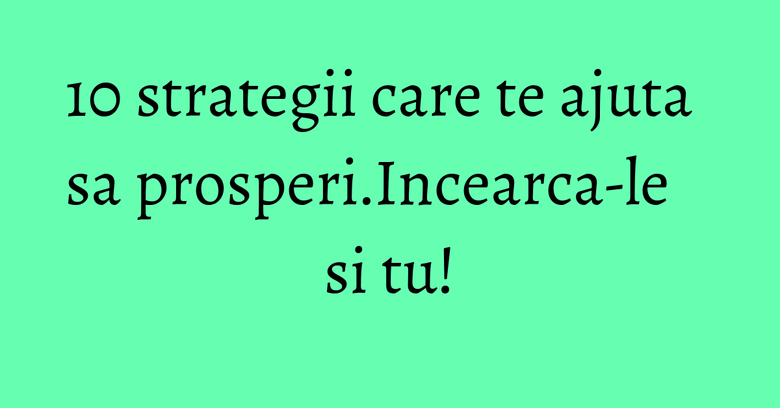 10 strategii care te ajuta sa prosperi.Incearca-le si tu! 10 strategii care te ajuta sa prosperi.Incearca-le si tu!