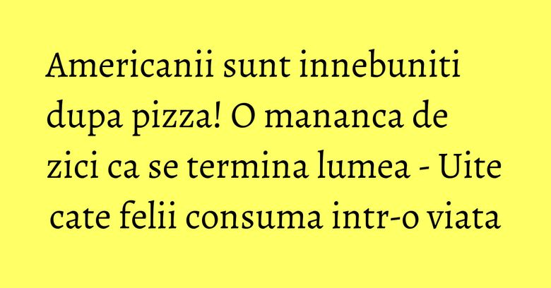 Americanii sunt innebuniti dupa pizza! O mananca de zici ca se termina lumea - Uite cate felii consuma intr-o viata