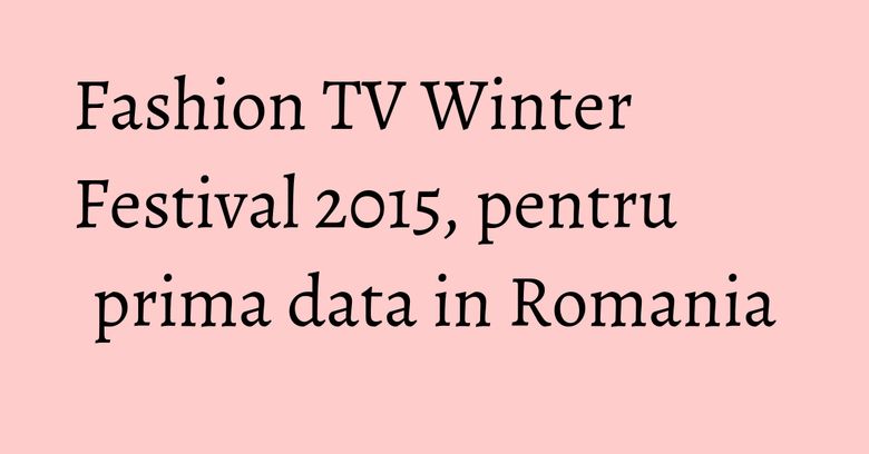 Fashion TV Winter Festival 2015, pentru prima data in Romania