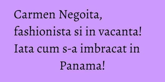 Carmen Negoita, fashionista si in vacanta! Iata cum s-a imbracat in Panama!