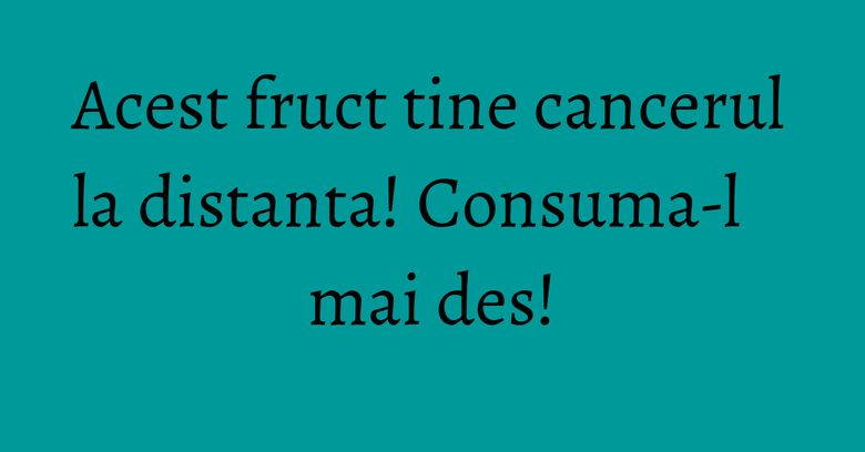 Acest fruct tine cancerul la distanta! Consuma-l mai des!