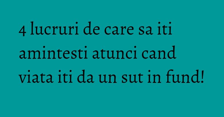 4 lucruri de care sa iti amintesti atunci cand viata iti da un sut in fund!
