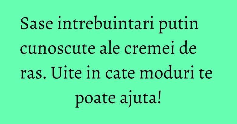 Sase intrebuintari putin cunoscute ale cremei de ras. Uite in cate moduri te poate ajuta!