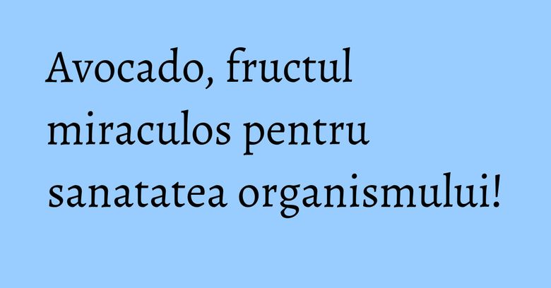Avocado, fructul miraculos pentru sanatatea organismului! Avocado, fructul miraculos pentru sanatatea organismului!