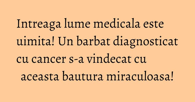 Intreaga lume medicala este uimita! Un barbat diagnosticat cu cancer s-a vindecat cu aceasta bautura miraculoasa!