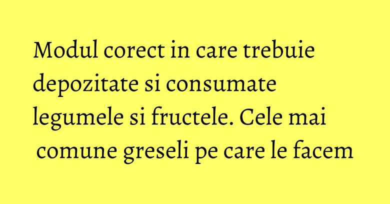 Modul corect in care trebuie depozitate si consumate legumele si fructele. Cele mai comune greseli pe care le facem Modul corect in care trebuie depozitate si consumate legumele si fructele. Cele mai comune greseli pe care le facem