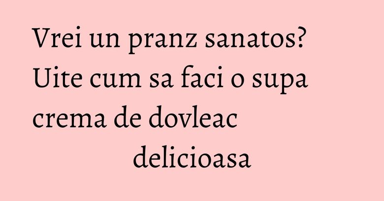Vrei un pranz sanatos? Uite cum sa faci o supa crema de dovleac delicioasa Vrei un pranz sanatos? Uite cum sa faci o supa crema de dovleac delicioasa