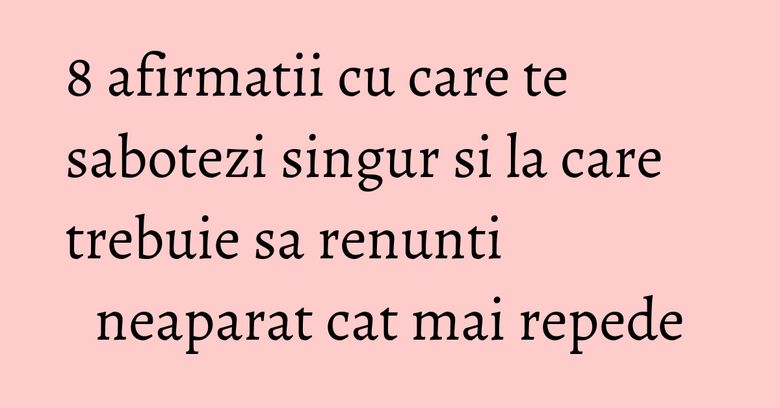 8 afirmatii cu care te sabotezi singur si la care trebuie sa renunti neaparat cat mai repede