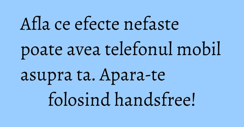 Afla ce efecte nefaste poate avea telefonul mobil asupra ta. Apara-te folosind handsfree! Afla ce efecte nefaste poate avea telefonul mobil asupra ta. Apara-te folosind handsfree!