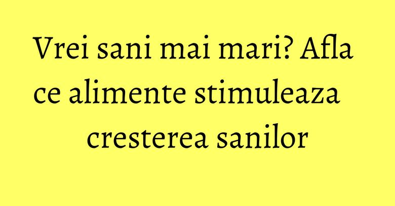 Vrei sani mai mari? Afla ce alimente stimuleaza cresterea sanilor Vrei sani mai mari? Afla ce alimente stimuleaza cresterea sanilor