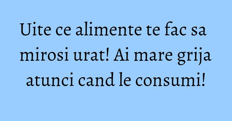 Uite ce alimente te fac sa mirosi urat! Ai mare grija atunci cand le consumi!