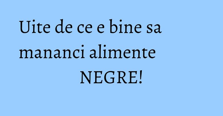 Uite de ce e bine sa mananci alimente NEGRE! Uite de ce e bine sa mananci alimente NEGRE!