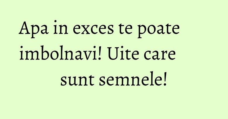 Apa in exces te poate imbolnavi! Uite care sunt semnele! Apa in exces te poate imbolnavi! Uite care sunt semnele!