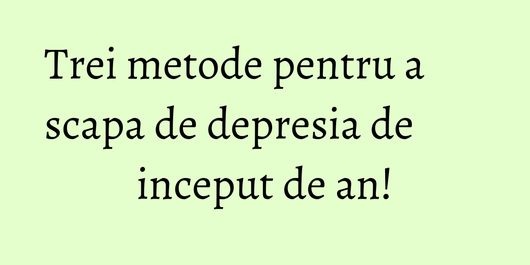 Trei metode pentru a scapa de depresia de inceput de an!