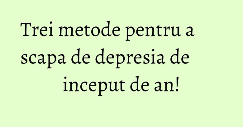 Trei metode pentru a scapa de depresia de inceput de an! Trei metode pentru a scapa de depresia de inceput de an!