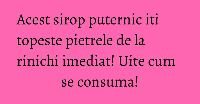 Acest sirop puternic iti topeste pietrele de la rinichi imediat! Uite cum se consuma!