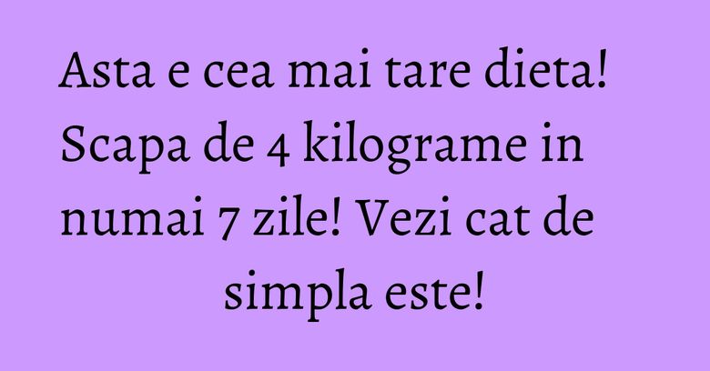 Asta e cea mai tare dieta! Scapa de 4 kilograme in numai 7 zile! Vezi cat de simpla este!