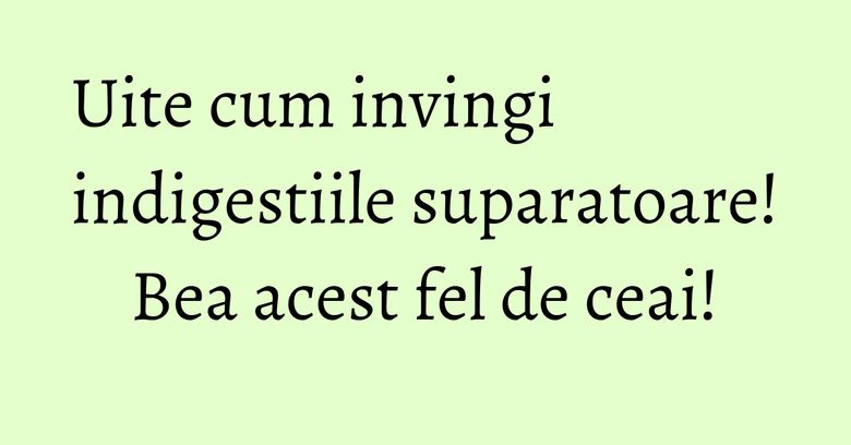 Uite cum invingi indigestiile suparatoare! Bea acest fel de ceai! Uite cum invingi indigestiile suparatoare! Bea acest fel de ceai!