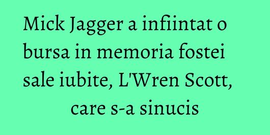 Mick Jagger a infiintat o bursa in memoria fostei sale iubite, L'Wren Scott, care s-a sinucis