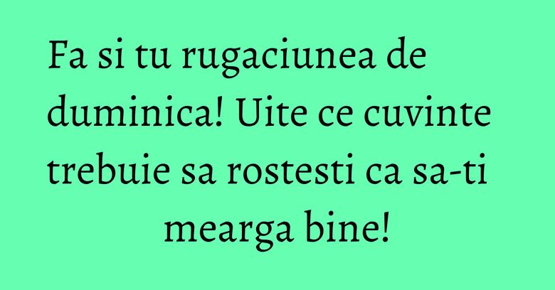 Fa si tu rugaciunea de duminica! Uite ce cuvinte trebuie sa rostesti ca sa-ti mearga bine! Fa si tu rugaciunea de duminica! Uite ce cuvinte trebuie sa rostesti ca sa-ti mearga bine!