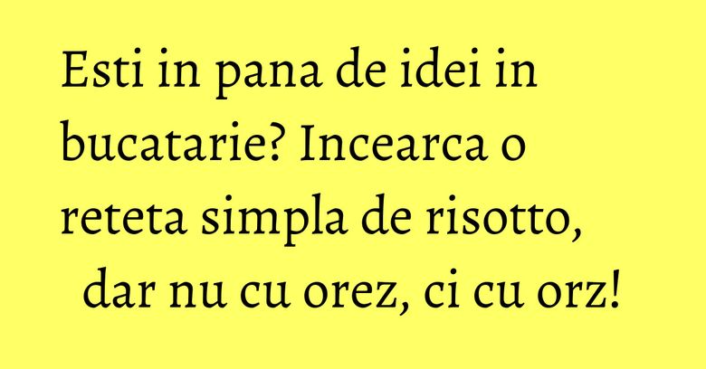 Esti in pana de idei in bucatarie? Incearca o reteta simpla de risotto, dar nu cu orez, ci cu orz! Esti in pana de idei in bucatarie? Incearca o reteta simpla de risotto, dar nu cu orez, ci cu orz!