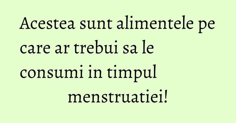 Acestea sunt alimentele pe care ar trebui sa le consumi in timpul menstruatiei! Acestea sunt alimentele pe care ar trebui sa le consumi in timpul menstruatiei!