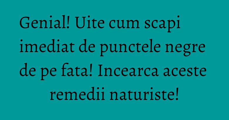 Genial! Uite cum scapi imediat de punctele negre de pe fata! Incearca aceste remedii naturiste!