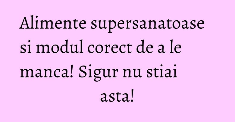 Alimente supersanatoase si modul corect de a le manca! Sigur nu stiai asta! Alimente supersanatoase si modul corect de a le manca! Sigur nu stiai asta!