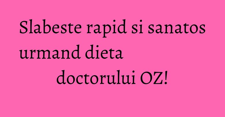 Slabeste rapid si sanatos urmand dieta doctorului OZ! Slabeste rapid si sanatos urmand dieta doctorului OZ!