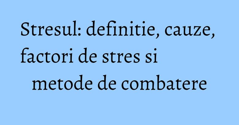 Stresul: definitie, cauze, factori de stres si metode de combatere Stresul: definitie, cauze, factori de stres si metode de combatere