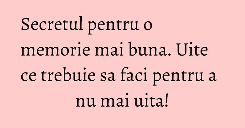 Secretul pentru o memorie mai buna. Uite ce trebuie sa faci pentru a nu mai uita! Secretul pentru o memorie mai buna. Uite ce trebuie sa faci pentru a nu mai uita!