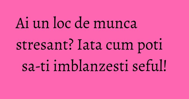 Ai un loc de munca stresant? Iata cum poti sa-ti imblanzesti seful! Ai un loc de munca stresant? Iata cum poti sa-ti imblanzesti seful!