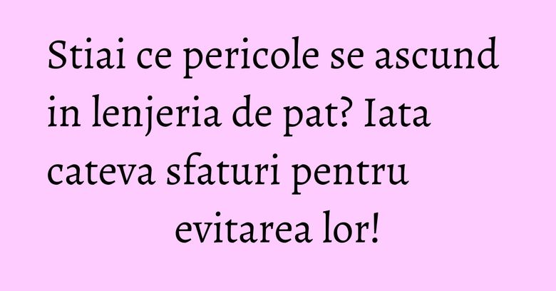 Stiai ce pericole se ascund in lenjeria de pat? Iata cateva sfaturi pentru evitarea lor! Stiai ce pericole se ascund in lenjeria de pat? Iata cateva sfaturi pentru evitarea lor!