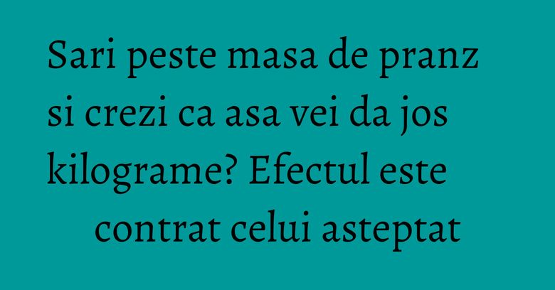 Sari peste masa de pranz si crezi ca asa vei da jos kilograme? Efectul este contrat celui asteptat Sari peste masa de pranz si crezi ca asa vei da jos kilograme? Efectul este contrat celui asteptat