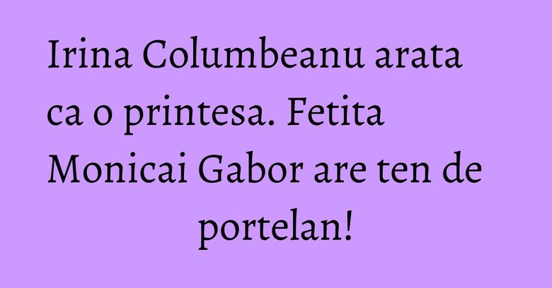 Irina Columbeanu arata ca o printesa. Fetita Monicai Gabor are ten de portelan!