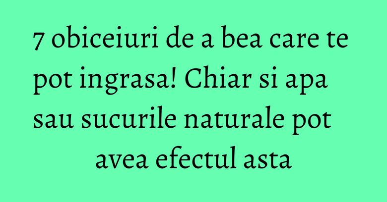 7 obiceiuri de a bea care te pot ingrasa! Chiar si apa sau sucurile naturale pot avea efectul asta 7 obiceiuri de a bea care te pot ingrasa! Chiar si apa sau sucurile naturale pot avea efectul asta