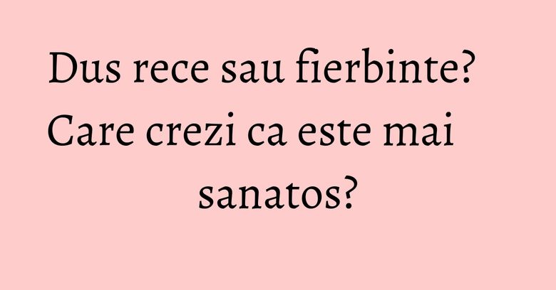 Dus rece sau fierbinte? Care crezi ca este mai sanatos? Dus rece sau fierbinte? Care crezi ca este mai sanatos?