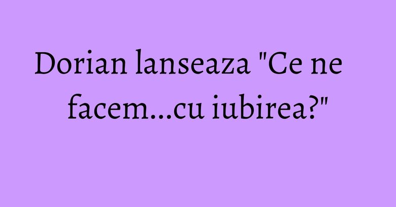 Dorian lanseaza "Ce ne facem...cu iubirea?" Dorian lanseaza "Ce ne facem...cu iubirea?"