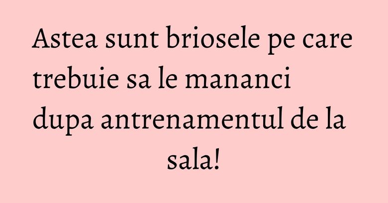 Astea sunt briosele pe care trebuie sa le mananci dupa antrenamentul de la sala!