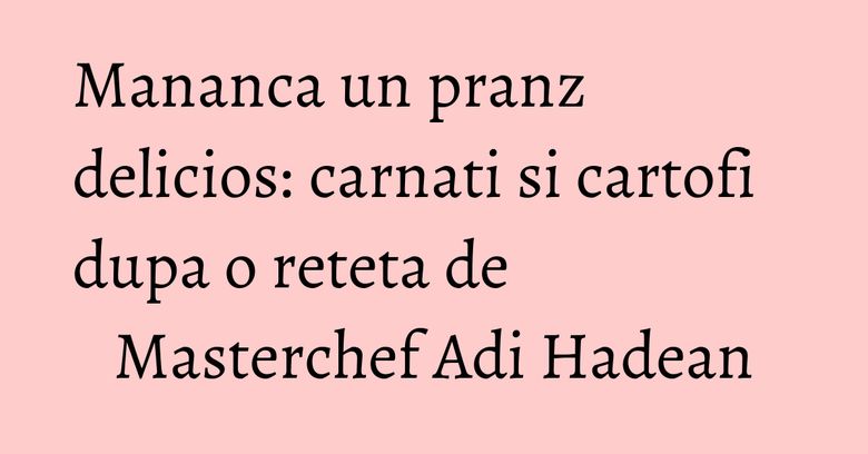 Mananca un pranz delicios: carnati si cartofi dupa o reteta de Masterchef Adi Hadean Mananca un pranz delicios: carnati si cartofi dupa o reteta de Masterchef Adi Hadean