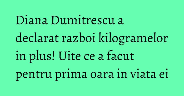 Diana Dumitrescu a declarat razboi kilogramelor in plus! Uite ce a facut pentru prima oara in viata ei Diana Dumitrescu a declarat razboi kilogramelor in plus! Uite ce a facut pentru prima oara in viata ei