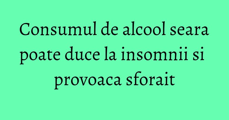 Consumul de alcool seara poate duce la insomnii si provoaca sforait